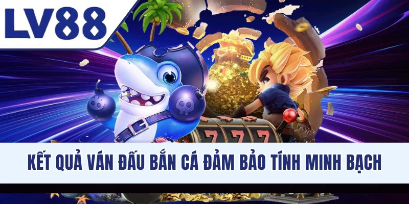 Kết quả ván đấu bắn cá đảm bảo tính minh bạch