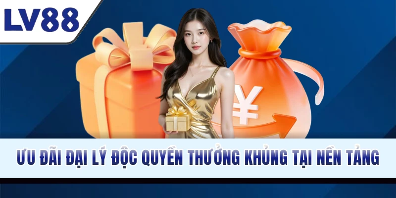 Ưu đãi đại lý độc quyền thưởng khủng tại nền tảng